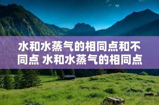 水和水蒸气的相同点和不同点 水和水蒸气的相同点和不同点三年级科学水水氵 水和水蒸气的相同点和不同点 水和水蒸气的相同点和不同点三年级科学水水氵