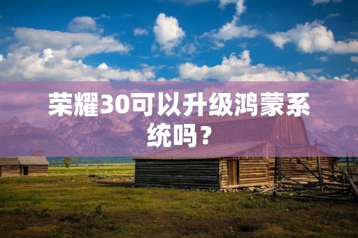 荣耀30可以升级鸿蒙系统吗? 荣耀30可以升级鸿蒙系统吗?