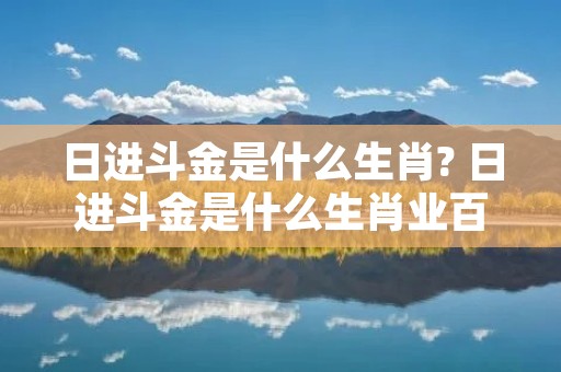 日进斗金是什么生肖? 日进斗金是什么生肖业百网 日进斗金是什么生肖? 日进斗金是什么生肖业百网