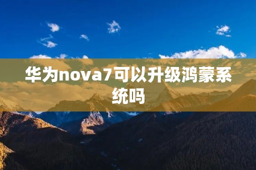 华为nova7可以升级鸿蒙系统吗