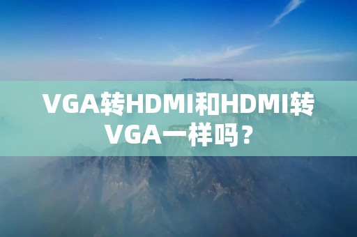 VGA转HDMI和HDMI转VGA一样吗? VGA转HDMI和HDMI转VGA一样吗?