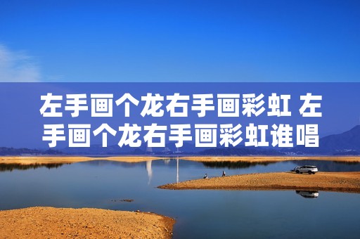 左手画个龙右手画彩虹 左手画个龙右手画彩虹谁唱的 左手画个龙右手画彩虹 左手画个龙右手画彩虹谁唱的