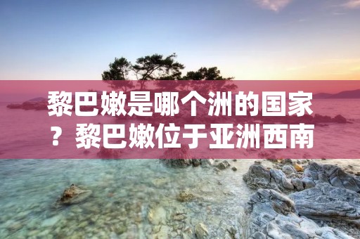 黎巴嫩是哪个洲的国家？黎巴嫩位于亚洲西南部，地处亚洲与欧洲之间的交界处，是亚洲的一个国家。