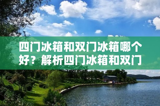四门冰箱和双门冰箱哪个好?解析四门冰箱和双门冰箱的优势与劣势 四门冰箱和双门冰箱哪个好?解析四门冰箱和双门冰箱的优势与劣势