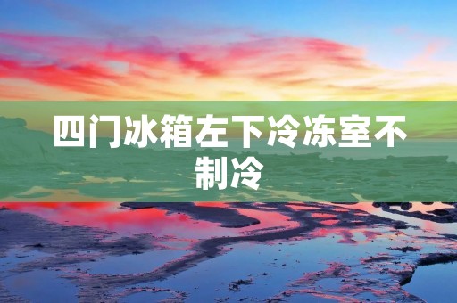 四门冰箱左下冷冻室不制冷:原因及解决方法 四门冰箱左下冷冻室不制冷:原因及解决方法