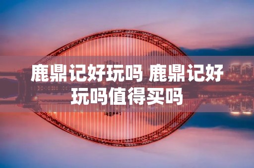 鹿鼎记好玩吗 鹿鼎记好玩吗值得买吗