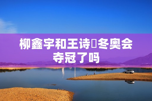柳鑫宇和王诗玥冬奥会夺冠了吗 柳鑫宇和王诗玥冬奥会夺冠了吗