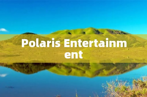 Polaris Entertainment:引领娱乐产业的创新力量 Polaris Entertainment:引领娱乐产业的创新力量