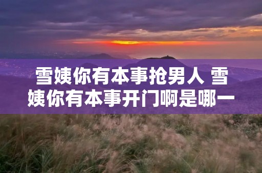 雪姨你有本事抢男人 雪姨你有本事开门啊是哪一集 雪姨你有本事抢男人 雪姨你有本事开门啊是哪一集