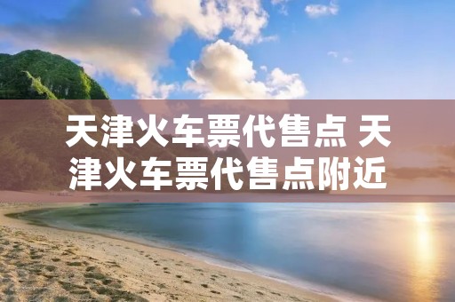 天津火车票代售点 天津火车票代售点附近