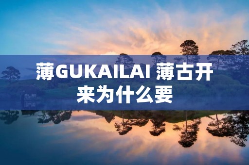 薄GUKAILAI 薄古开来为什么要