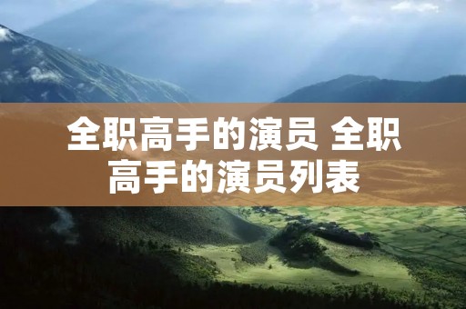 全职高手的演员 全职高手的演员列表 全职高手的演员 全职高手的演员列表