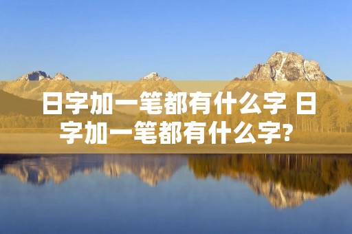 日字加一笔都有什么字 日字加一笔都有什么字?