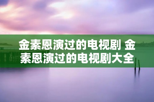 金素恩演过的电视剧 金素恩演过的电视剧大全 金素恩演过的电视剧 金素恩演过的电视剧大全