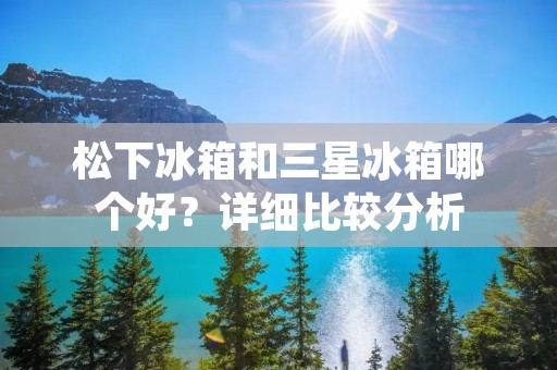 松下冰箱和三星冰箱哪个好？详细比较分析
