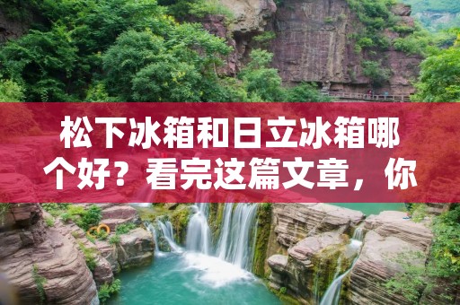 松下冰箱和日立冰箱哪个好?看完这篇文章,你将对这两个品牌的冰箱有更全面的了解。 松下冰箱和日立冰箱哪个好?看完这篇文章,你将对这两个品牌的冰箱有更全面的了解。