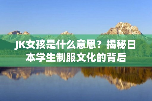 JK女孩是什么意思？揭秘日本学生制服文化的背后
