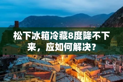 松下冰箱冷藏8度降不下来，应如何解决？