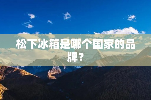 松下冰箱是哪个国家的品牌? 松下冰箱是哪个国家的品牌?