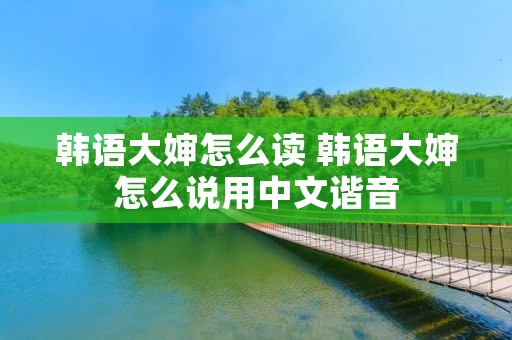 韩语大婶怎么读 韩语大婶怎么说用中文谐音 韩语大婶怎么读 韩语大婶怎么说用中文谐音