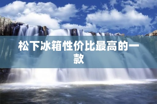 松下冰箱性价比最高的一款:为您带来超值冷藏体验 松下冰箱性价比最高的一款:为您带来超值冷藏体验