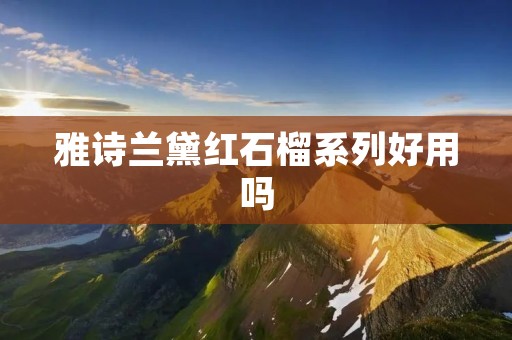 雅诗兰黛红石榴系列好用吗 雅诗兰黛红石榴系列好用吗