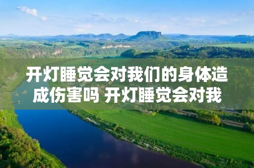 开灯睡觉会对我们的身体造成伤害吗 开灯睡觉会对我们的身体造成伤害吗英文 开灯睡觉会对我们的身体造成伤害吗 开灯睡觉会对我们的身体造成伤害吗英文