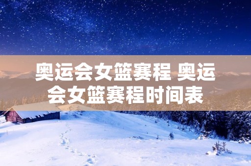 奥运会女篮赛程 奥运会女篮赛程时间表 奥运会女篮赛程 奥运会女篮赛程时间表