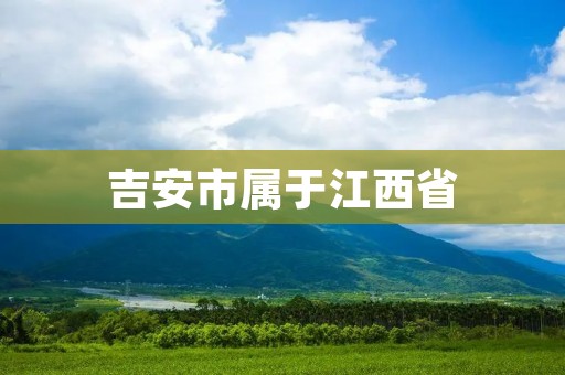 吉安市属于江西省 吉安市属于江西省