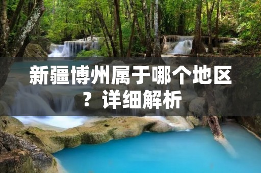 新疆博州属于哪个地区?详细解析 新疆博州属于哪个地区?详细解析