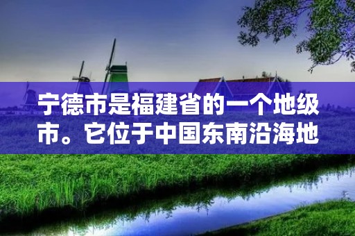 宁德市是福建省的一个地级市。它位于中国东南沿海地区，东临太平洋，西隔闽江与福州市相望，北接南平市，南界漳州市。宁德市地处闽东南沿海，拥有得天独厚的地理位置和丰富的自然资源，是福建省的重要城市之一。
