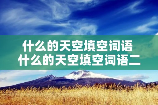 什么的天空填空词语 什么的天空填空词语二年级下册 什么的天空填空词语 什么的天空填空词语二年级下册