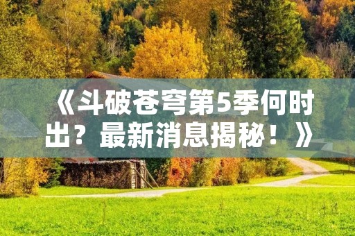 《斗破苍穹第5季何时出?最新消息揭秘!》 《斗破苍穹第5季何时出?最新消息揭秘!》