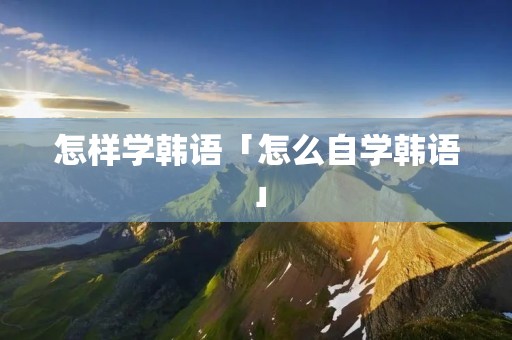 怎样学韩语「怎么自学韩语」