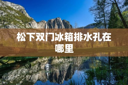 松下双门冰箱排水孔在哪里 松下双门冰箱排水孔在哪里