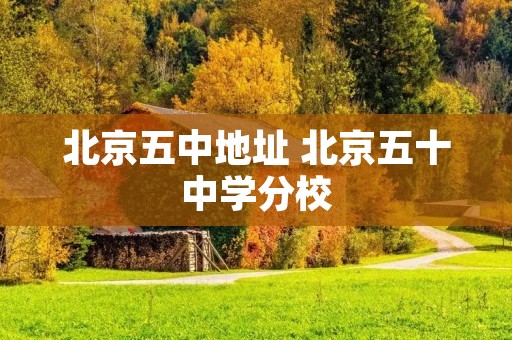 北京五中地址 北京五十中学分校