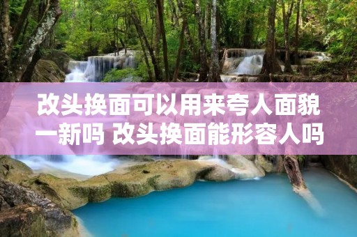 改头换面可以用来夸人面貌一新吗 改头换面能形容人吗 改头换面可以用来夸人面貌一新吗 改头换面能形容人吗