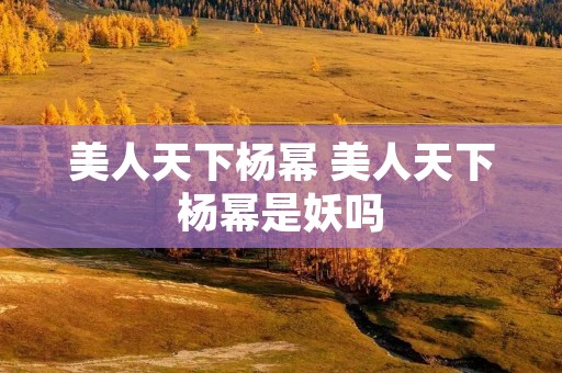 美人天下杨幂 美人天下杨幂是妖吗 美人天下杨幂 美人天下杨幂是妖吗