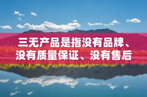三无产品是指没有品牌、没有质量保证、没有售后服务的产品。这类产品通常来自小作坊、小厂家,缺乏资质和规模,无法提供消费者所需的品质保证和售后支持。三无产品的存在给消费者带来了很多问题和风险。 三无产品是指没有品牌、没有质量保证、没有售后服务的产品。这类产品通常来自小作坊、小厂家,缺乏资质和规模,无法提供消费者所需的品质保证和售后支持。三无产品的存在给消费者带来了很多问题和风险。