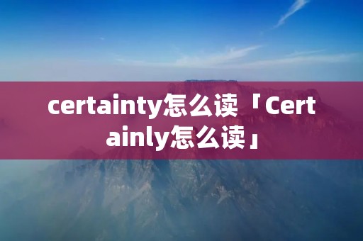 certainty怎么读「Certainly怎么读」