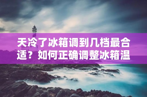 天冷了冰箱调到几档最合适?如何正确调整冰箱温度以应对寒冷天气? 天冷了冰箱调到几档最合适?如何正确调整冰箱温度以应对寒冷天气?