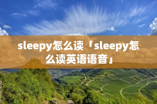 sleepy怎么读「sleepy怎么读英语语音」 sleepy怎么读「sleepy怎么读英语语音」