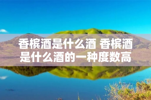 香槟酒是什么酒 香槟酒是什么酒的一种度数高吗