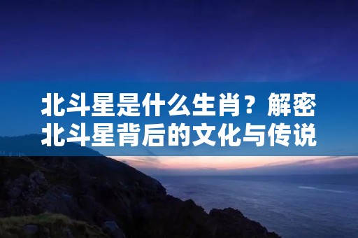 北斗星是什么生肖？解密北斗星背后的文化与传说