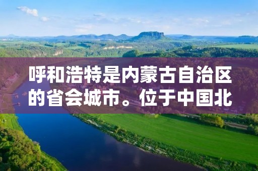 呼和浩特是内蒙古自治区的省会城市。位于中国北方,地处内蒙古中部,地理坐标为北纬40°48′~41°08′,东经111°34′~111°54′。下面是关于呼和浩特是内蒙古自治区的详细回答。 呼和浩特是内蒙古自治区的省会城市。位于中国北方,地处内蒙古中部,地理坐标为北纬40°48′~41°08′,东经111°34′~111°54′。下面是关于呼和浩特是内蒙古自治区的详细回答。