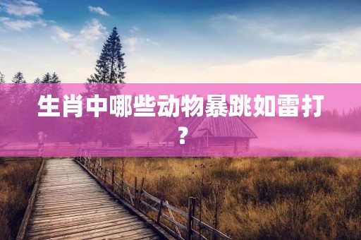 生肖中哪些动物暴跳如雷打? 生肖中哪些动物暴跳如雷打?