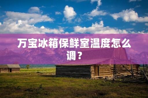 万宝冰箱保鲜室温度怎么调? 万宝冰箱保鲜室温度怎么调?