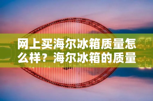 网上买海尔冰箱质量怎么样?海尔冰箱的质量真的可信吗? 网上买海尔冰箱质量怎么样?海尔冰箱的质量真的可信吗?