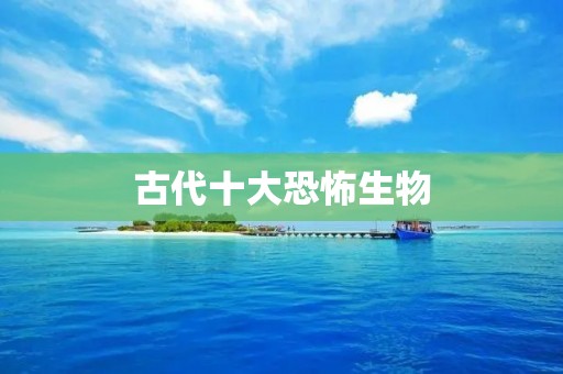 古代十大恐怖生物：探索古老世界中的恐怖奇观
