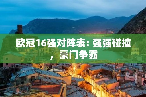 欧冠16强对阵表: 强强碰撞,豪门争霸 欧冠16强对阵表: 强强碰撞,豪门争霸